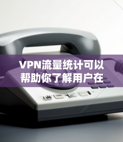 VPN流量统计可以帮助你了解用户在使用VPN服务时的流量情况，这有助于优化流量管理和网络稳定性。以下是关于VPN流量统计的一些常见信息和使用建议