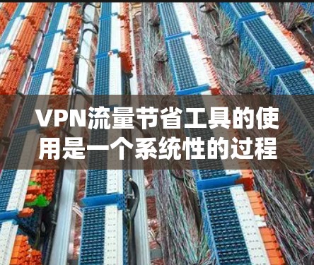 VPN流量节省工具的使用是一个系统性的过程，涉及VPN的安装、配置、流量管理和监控。以下是一个结构化的指南，帮助您系统地使用这些工具
