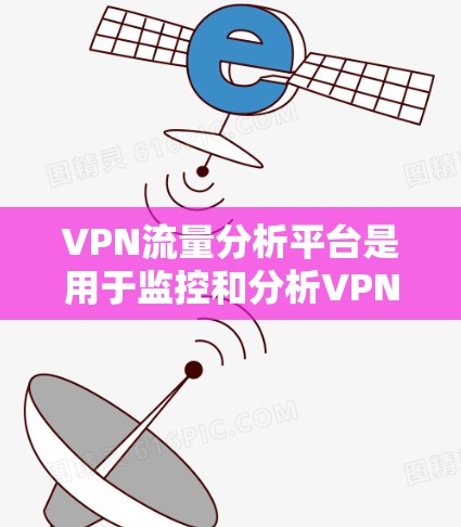 VPN流量分析平台是用于监控和分析VPN流量的数据处理工具。以下是几种常见的VPN流量分析平台及其特点