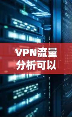 VPN流量分析可以帮助你更好地了解用户的行为模式，优化流量分配策略，提升用户体验。以下是 VPN 流量分析的步骤和方法