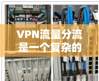 VPN流量分流是一个复杂的问题，涉及技术、政策和用户等多个方面。以下是对VPN流量分流的详细分析和解决方案
