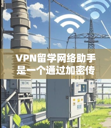 VPN留学网络助手是一个通过加密传输数据的网络工具，特别适用于留学学习。以下是其关键功能和使用指南