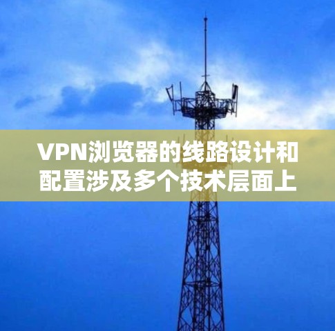 VPN浏览器的线路设计和配置涉及多个技术层面上的考虑，以下是其核心结构