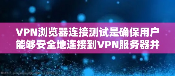 VPN浏览器连接测试是确保用户能够安全地连接到VPN服务器并访问其内容的重要步骤。以下是一个详细的测试流程，涵盖从登录到安全协议确认的各个方面