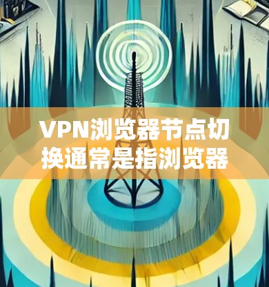 VPN浏览器节点切换通常是指浏览器在使用VPN服务时，自行切换到不同的VPN服务。这种情况可能会出现以下问题