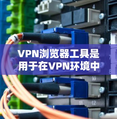 VPN浏览器工具是用于在VPN环境中连接的浏览器。以下是几个常见的VPN浏览器工具及其评价
