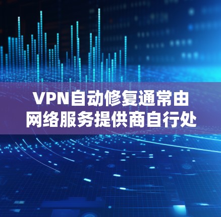 VPN自动修复通常由网络服务提供商自行处理，但可以采取以下步骤来解决