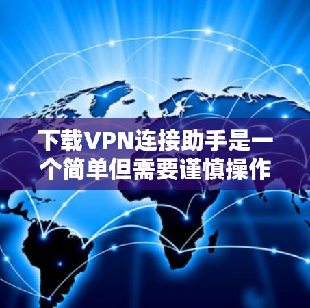 下载VPN连接助手是一个简单但需要谨慎操作的过程。以下是一步步的建议