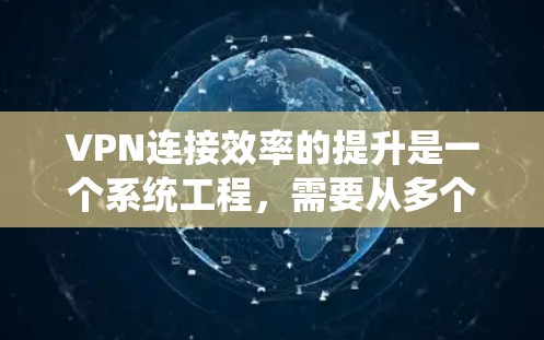 VPN连接效率的提升是一个系统工程，需要从多个方面进行优化。以下是一些提升VPN连接效率的方案