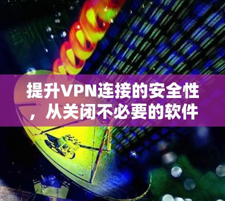 提升VPN连接的安全性，从关闭不必要的软件到优化配置