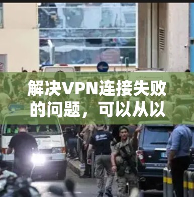 解决VPN连接失败的问题，可以从以下几个方面进行排查和修复