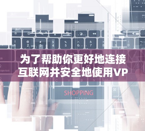 为了帮助你更好地连接互联网并安全地使用VPN工具，以下是一个分步指南