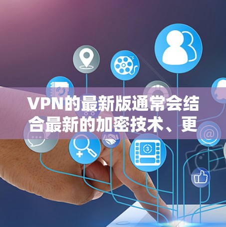 VPN的最新版通常会结合最新的加密技术、更先进的隐私保护措施以及更强大的功能支持。以下是一些关键点，帮助你更好地了解最新的VPN体验