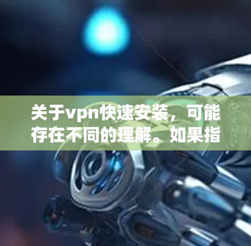 关于vpn快速安装，可能存在不同的理解。如果指的是VPN（VPN）的安装步骤，那么以下是一些常见的安装方法和步骤