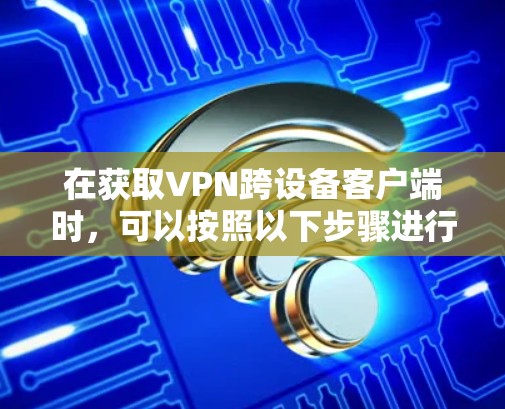 在获取VPN跨设备客户端时，可以按照以下步骤进行
