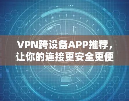 VPN跨设备APP推荐，让你的连接更安全更便捷