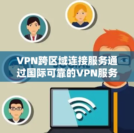 VPN跨区域连接服务通过国际可靠的VPN服务器实现信息的快速传输和访问。以下是一步步的指南，帮助您理解和使用跨区域连接