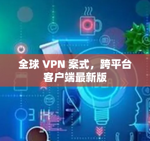 全球 VPN 案式，跨平台客户端最新版