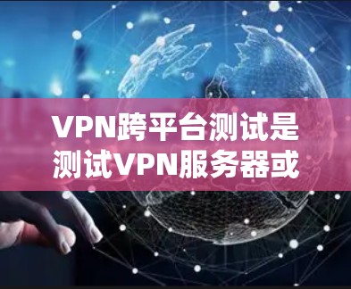 VPN跨平台测试是测试VPN服务器或VPN设备在不同平台之间如何连接和通信的过程。以下是一些关于VPN跨平台测试的建议和步骤