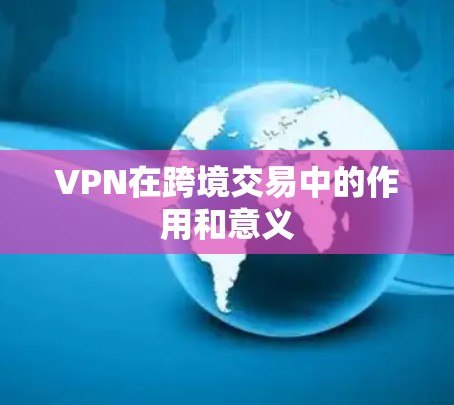 VPN在跨境交易中的作用和意义