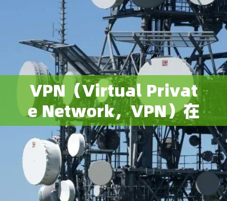 VPN（Virtual Private Network，VPN）在跨地区办公时是一个非常实用的工具，因为它能够提供安全、高效、灵活的网络连接。然而，使用VPN时需要注意以下几点