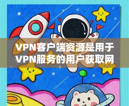 VPN客户端资源是用于VPN服务的用户获取网络资源的工具。以下是几种常见的VPN客户端推荐平台，提供详细的简介、主要服务、优势及注意事项