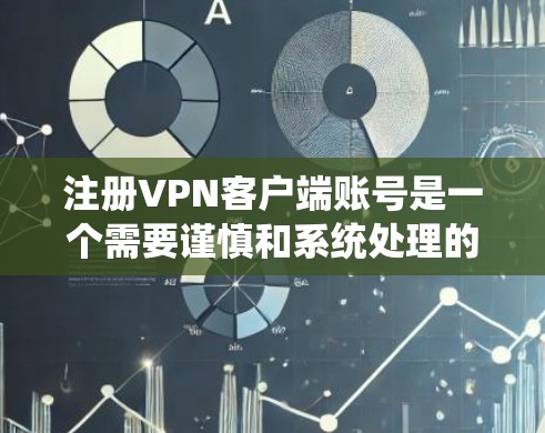 注册VPN客户端账号是一个需要谨慎和系统处理的过程，以下是一个清晰的步骤指南