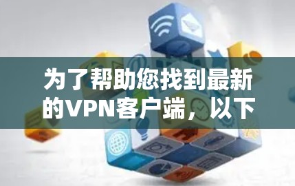 为了帮助您找到最新的VPN客户端，以下是一些推荐和建议