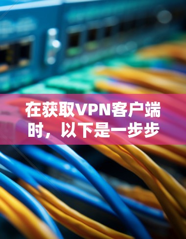 在获取VPN客户端时，以下是一步步的指南，帮助你轻松安装并使用
