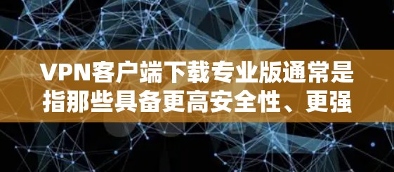 VPN客户端下载专业版通常是指那些具备更高安全性、更强大的功能、且可能适合处理大量数据或紧急情况的应用程序。以下是一些常见的VPN客户端下载专业版的步骤，以及推荐的下载渠道