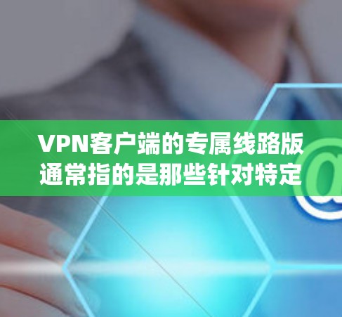 VPN客户端的专属线路版通常指的是那些针对特定用户或地区设计的版本，通常与特定国家或地区的VPN服务有关。如果你指的是Linesys这样的服务，那么以下是一些关键点和建议