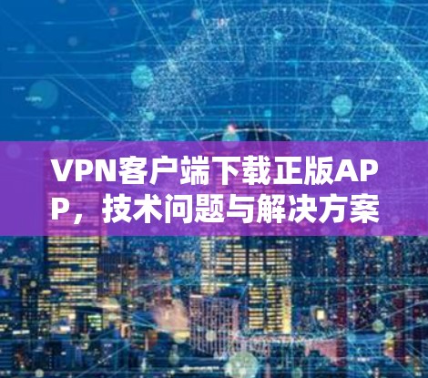 VPN客户端下载正版APP，技术问题与解决方案