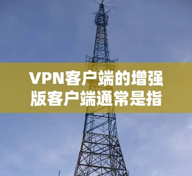 VPN客户端的增强版客户端通常是指功能更加强大、性能更流畅、用户体验更优化的版本。以下是一些常见的VPN客户端推荐，帮助您找到适合您的增强版客户端