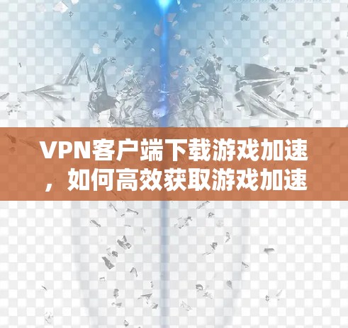 VPN客户端下载游戏加速，如何高效获取游戏加速服务