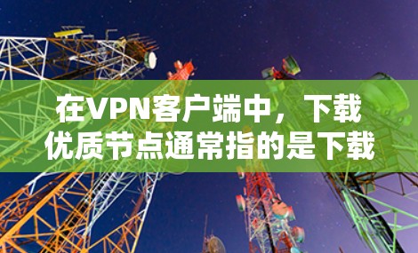 在VPN客户端中，下载优质节点通常指的是下载适合用于建立VPN连接的服务器或节点。这些节点可能包含多个VPN服务器，用于加密数据传输。以下是一个步骤指南，帮助你下载优质节点