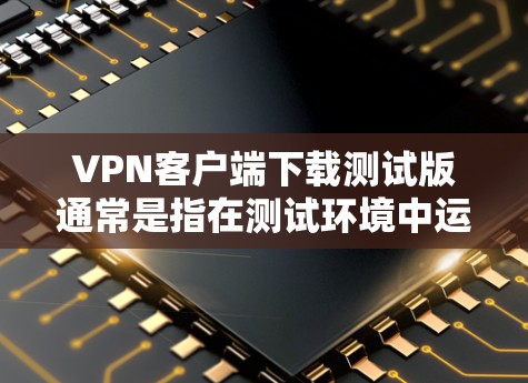 VPN客户端下载测试版通常是指在测试环境中运行的版本，它可能不带完整的软件，并且可能有特定的使用限制。以下是一些可能涉及的方面