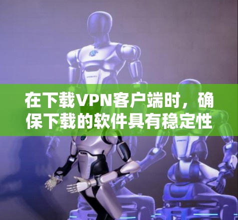 在下载VPN客户端时，确保下载的软件具有稳定性和安全性，以下是一些建议和步骤