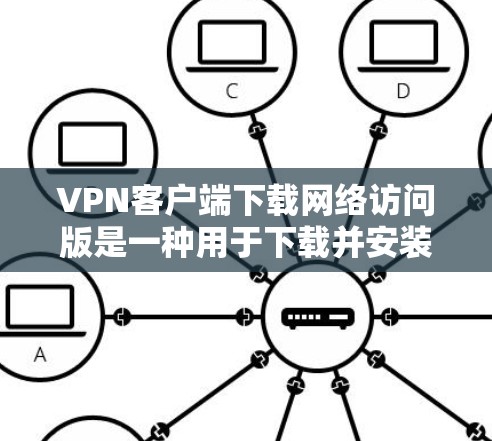 VPN客户端下载网络访问版是一种用于下载并安装VPN客户端的软件，通常包括网络访问版，即可以直接连接到目标服务器的VPN客户端。以下是逐步的步骤和注意事项