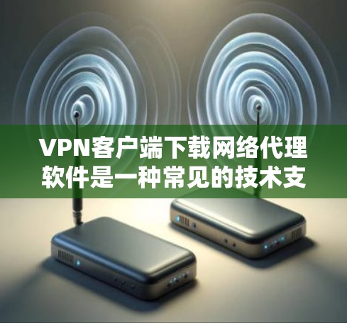 VPN客户端下载网络代理软件是一种常见的技术支持，可以帮助用户更好地管理和优化VPN连接。以下是一些常用的VPN网络代理软件推荐