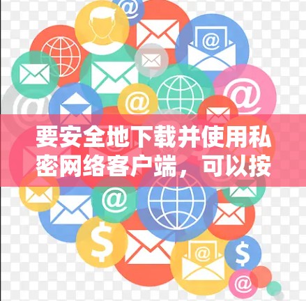 要安全地下载并使用私密网络客户端，可以按照以下步骤操作