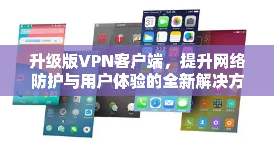 升级版VPN客户端，提升网络防护与用户体验的全新解决方案