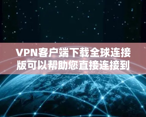 VPN客户端下载全球连接版可以帮助您直接连接到全球范围内的VPN服务，提供稳定的网络连接和加密传输。以下是几个常用的VPN客户端下载链接和使用说明