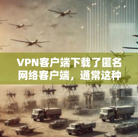 VPN客户端下载了匿名网络客户端，通常这种客户端是为了进行匿名的网络访问或特定功能的登录。下面是如何帮助用户顺利下载并使用该客户端的步骤