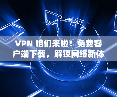 VPN 咱们来啦！免费客户端下载，解锁网络新体验！