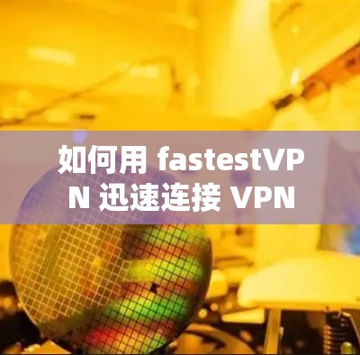 如何用 fastestVPN 迅速连接 VPN