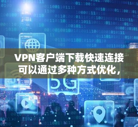 VPN客户端下载快速连接可以通过多种方式优化，以下是一些常见的方法和技巧