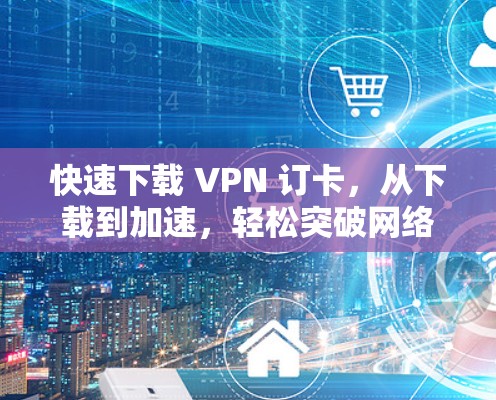 快速下载 VPN 订卡，从下载到加速，轻松突破网络瓶颈