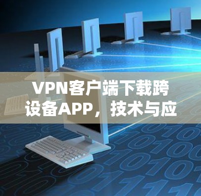 VPN客户端下载跨设备APP，技术与应用的探索