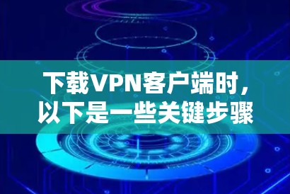 下载VPN客户端时，以下是一些关键步骤和建议，帮助你选择可靠且安全的软件