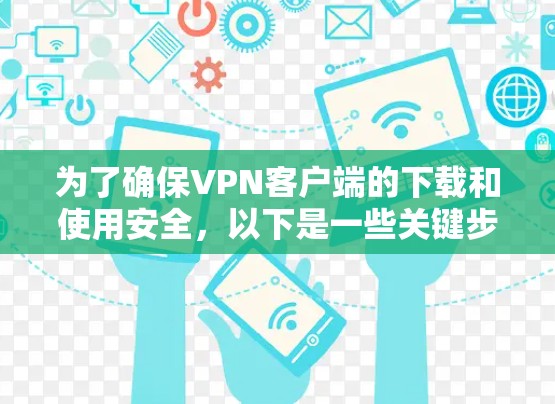 为了确保VPN客户端的下载和使用安全，以下是一些关键步骤和建议